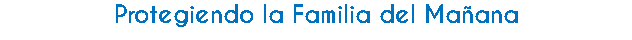 Protegiendo la Familia del Mañana